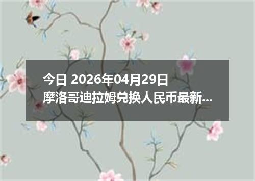 今日 2026年04月29日 摩洛哥迪拉姆兑换人民币最新汇率行情