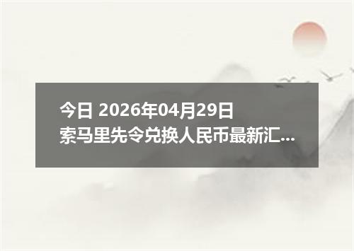 今日 2026年04月29日 索马里先令兑换人民币最新汇率行情