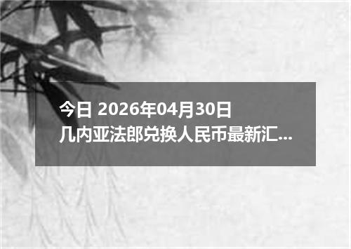 今日 2026年04月30日 几内亚法郎兑换人民币最新汇率行情
