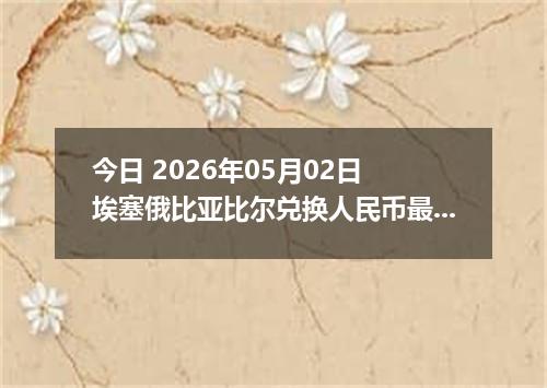 今日 2026年05月02日 埃塞俄比亚比尔兑换人民币最新汇率行情