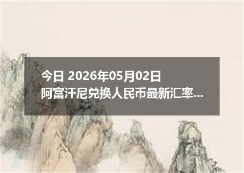 今日 2026年05月02日 阿富汗尼兑换人民币最新汇率行情