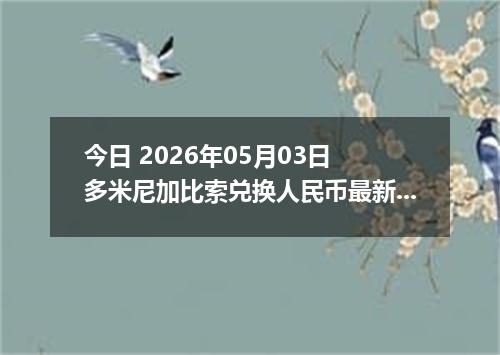 今日 2026年05月03日 多米尼加比索兑换人民币最新汇率行情