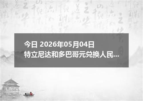 今日 2026年05月04日 特立尼达和多巴哥元兑换人民币最新汇率行情