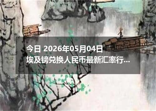 今日 2026年05月04日 埃及镑兑换人民币最新汇率行情