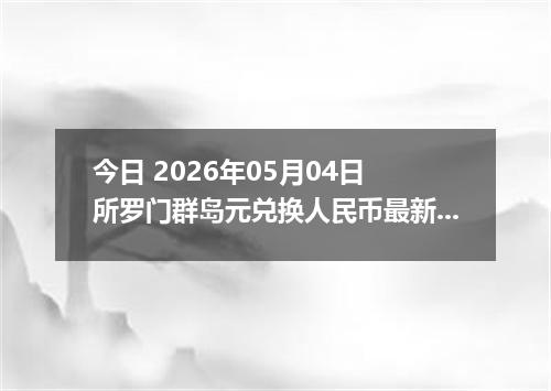 今日 2026年05月04日 所罗门群岛元兑换人民币最新汇率行情