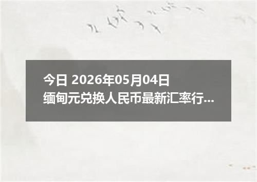 今日 2026年05月04日 缅甸元兑换人民币最新汇率行情