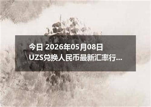 今日 2026年05月08日 UZS兑换人民币最新汇率行情