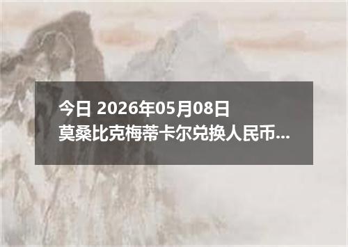 今日 2026年05月08日 莫桑比克梅蒂卡尔兑换人民币最新汇率行情