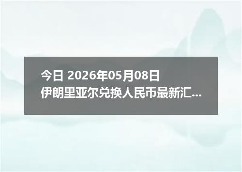 今日 2026年05月08日 伊朗里亚尔兑换人民币最新汇率行情