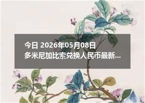 今日 2026年05月08日 多米尼加比索兑换人民币最新汇率行情