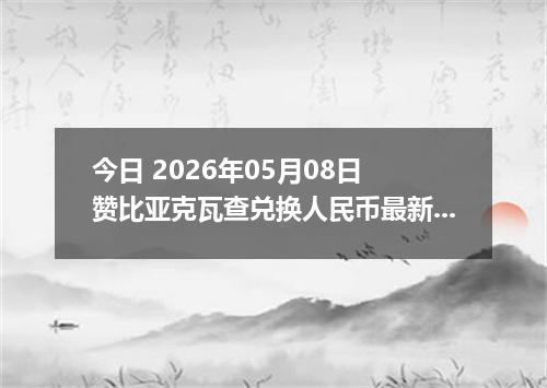 今日 2026年05月08日 赞比亚克瓦查兑换人民币最新汇率行情