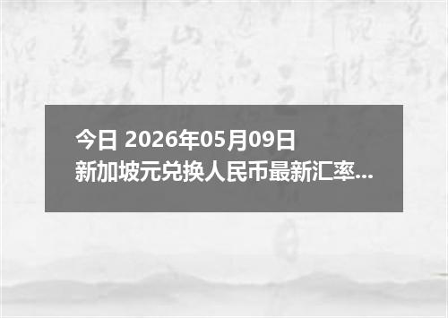 今日 2026年05月09日 新加坡元兑换人民币最新汇率行情