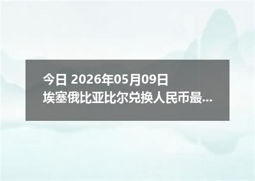 今日 2026年05月09日 埃塞俄比亚比尔兑换人民币最新汇率行情