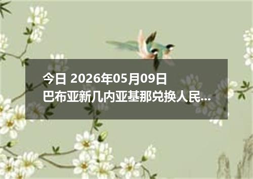 今日 2026年05月09日 巴布亚新几内亚基那兑换人民币最新汇率行情