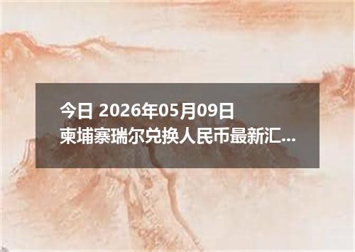 今日 2026年05月09日 柬埔寨瑞尔兑换人民币最新汇率行情