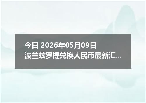 今日 2026年05月09日 波兰兹罗提兑换人民币最新汇率行情