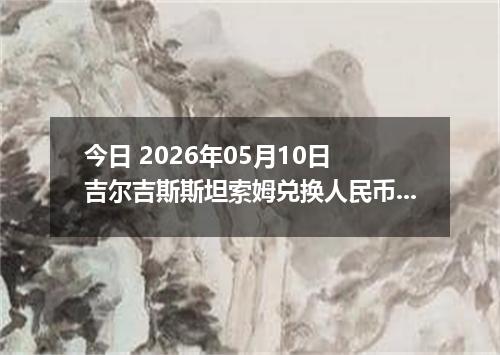 今日 2026年05月10日 吉尔吉斯斯坦索姆兑换人民币最新汇率行情