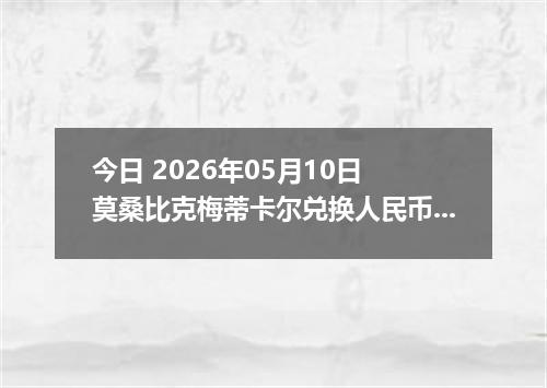 今日 2026年05月10日 莫桑比克梅蒂卡尔兑换人民币最新汇率行情