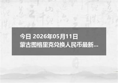 今日 2026年05月11日 蒙古图格里克兑换人民币最新汇率行情