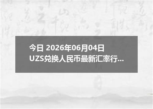 今日 2026年06月04日 UZS兑换人民币最新汇率行情