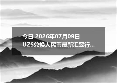 今日 2026年07月09日 UZS兑换人民币最新汇率行情